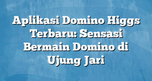 Aplikasi Domino Higgs Terbaru: Sensasi Bermain Domino di Ujung Jari