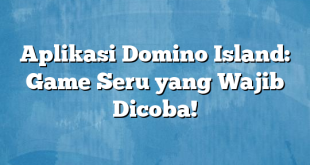 Aplikasi Domino Island: Game Seru yang Wajib Dicoba!