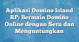 Aplikasi Domino Island RP: Bermain Domino Online dengan Seru dan Menguntungkan