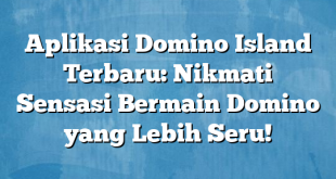 Aplikasi Domino Island Terbaru: Nikmati Sensasi Bermain Domino yang Lebih Seru!