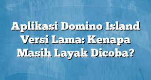 Aplikasi Domino Island Versi Lama: Kenapa Masih Layak Dicoba?