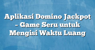 Aplikasi Domino Jackpot – Game Seru untuk Mengisi Waktu Luang