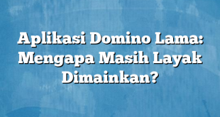 Aplikasi Domino Lama: Mengapa Masih Layak Dimainkan?