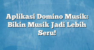 Aplikasi Domino Musik: Bikin Musik Jadi Lebih Seru!