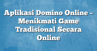 Aplikasi Domino Online – Menikmati Game Tradisional Secara Online