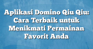 Aplikasi Domino Qiu Qiu: Cara Terbaik untuk Menikmati Permainan Favorit Anda