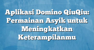 Aplikasi Domino QiuQiu: Permainan Asyik untuk Meningkatkan Keterampilanmu