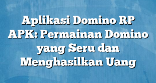 Aplikasi Domino RP APK: Permainan Domino yang Seru dan Menghasilkan Uang