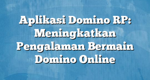 Aplikasi Domino RP: Meningkatkan Pengalaman Bermain Domino Online