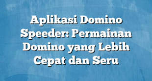 Aplikasi Domino Speeder: Permainan Domino yang Lebih Cepat dan Seru