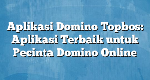 Aplikasi Domino Topbos: Aplikasi Terbaik untuk Pecinta Domino Online