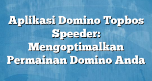 Aplikasi Domino Topbos Speeder: Mengoptimalkan Permainan Domino Anda