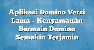 Aplikasi Domino Versi Lama – Kenyamanan Bermain Domino Semakin Terjamin