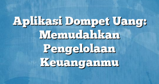 Aplikasi Dompet Uang: Memudahkan Pengelolaan Keuanganmu