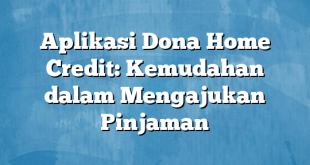 Aplikasi Dona Home Credit: Kemudahan dalam Mengajukan Pinjaman