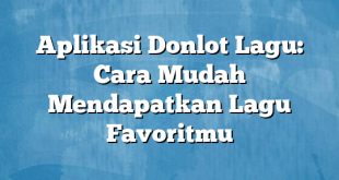 Aplikasi Donlot Lagu: Cara Mudah Mendapatkan Lagu Favoritmu