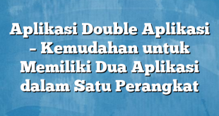 Aplikasi Double Aplikasi – Kemudahan untuk Memiliki Dua Aplikasi dalam Satu Perangkat