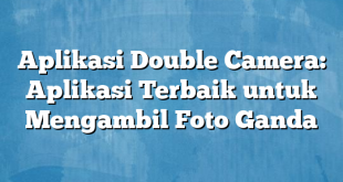 Aplikasi Double Camera: Aplikasi Terbaik untuk Mengambil Foto Ganda