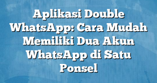 Aplikasi Double WhatsApp: Cara Mudah Memiliki Dua Akun WhatsApp di Satu Ponsel