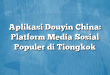 Aplikasi Douyin China: Platform Media Sosial Populer di Tiongkok