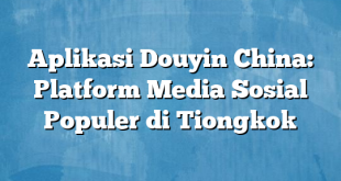 Aplikasi Douyin China: Platform Media Sosial Populer di Tiongkok