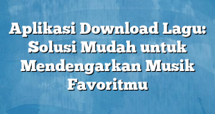 Aplikasi Download Lagu: Solusi Mudah untuk Mendengarkan Musik Favoritmu