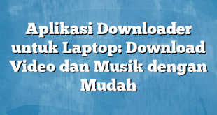 Aplikasi Downloader untuk Laptop: Download Video dan Musik dengan Mudah