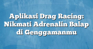 Aplikasi Drag Racing: Nikmati Adrenalin Balap di Genggamanmu