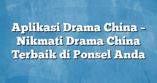 Aplikasi Drama China – Nikmati Drama China Terbaik di Ponsel Anda