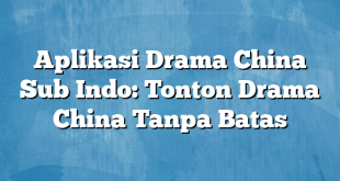 Aplikasi Drama China Sub Indo: Tonton Drama China Tanpa Batas