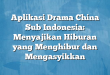 Aplikasi Drama China Sub Indonesia: Menyajikan Hiburan yang Menghibur dan Mengasyikkan