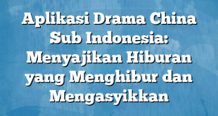 Aplikasi Drama China Sub Indonesia: Menyajikan Hiburan yang Menghibur dan Mengasyikkan