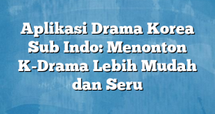 Aplikasi Drama Korea Sub Indo: Menonton K-Drama Lebih Mudah dan Seru