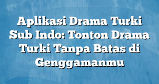 Aplikasi Drama Turki Sub Indo: Tonton Drama Turki Tanpa Batas di Genggamanmu