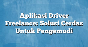 Aplikasi Driver Freelance: Solusi Cerdas Untuk Pengemudi