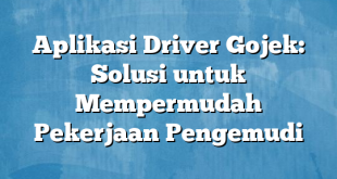 Aplikasi Driver Gojek: Solusi untuk Mempermudah Pekerjaan Pengemudi