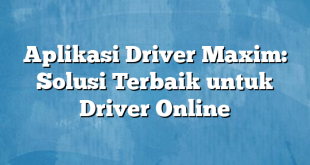 Aplikasi Driver Maxim: Solusi Terbaik untuk Driver Online