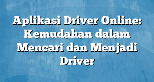 Aplikasi Driver Online: Kemudahan dalam Mencari dan Menjadi Driver