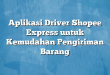 Aplikasi Driver Shopee Express untuk Kemudahan Pengiriman Barang