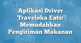 Aplikasi Driver Traveloka Eats: Memudahkan Pengiriman Makanan