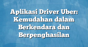 Aplikasi Driver Uber: Kemudahan dalam Berkendara dan Berpenghasilan