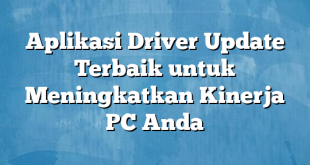 Aplikasi Driver Update Terbaik untuk Meningkatkan Kinerja PC Anda