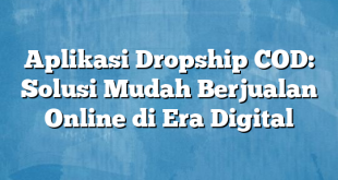 Aplikasi Dropship COD: Solusi Mudah Berjualan Online di Era Digital