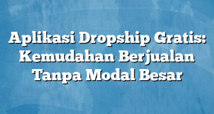 Aplikasi Dropship Gratis: Kemudahan Berjualan Tanpa Modal Besar