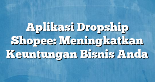 Aplikasi Dropship Shopee: Meningkatkan Keuntungan Bisnis Anda