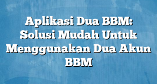 Aplikasi Dua BBM: Solusi Mudah Untuk Menggunakan Dua Akun BBM