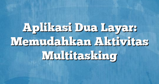 Aplikasi Dua Layar: Memudahkan Aktivitas Multitasking