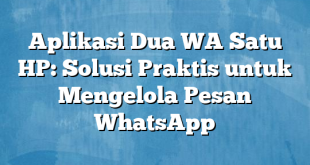 Aplikasi Dua WA Satu HP: Solusi Praktis untuk Mengelola Pesan WhatsApp