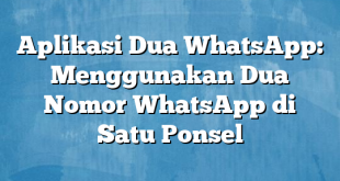 Aplikasi Dua WhatsApp: Menggunakan Dua Nomor WhatsApp di Satu Ponsel