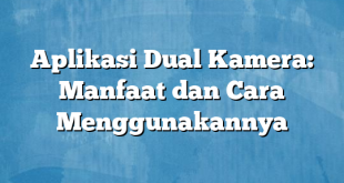 Aplikasi Dual Kamera: Manfaat dan Cara Menggunakannya